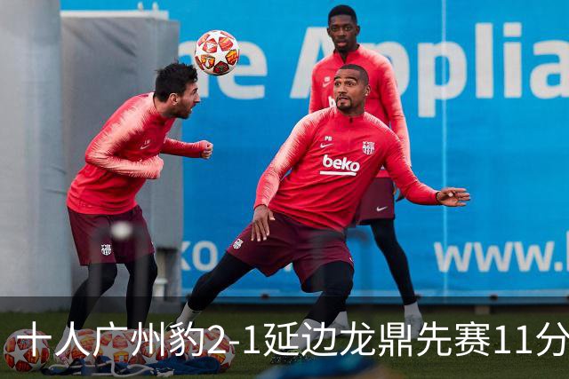 十人广州豹2-1延边龙鼎先赛11分领跑 尼康点射+造乌龙卡洛斯染红