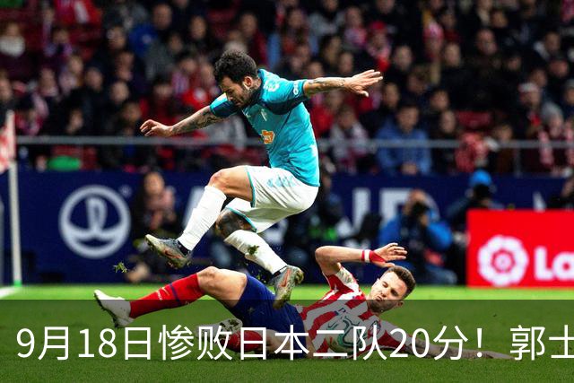 9月18日惨败日本二队20分！郭士强避谈下课，杜锋真能救国篮？